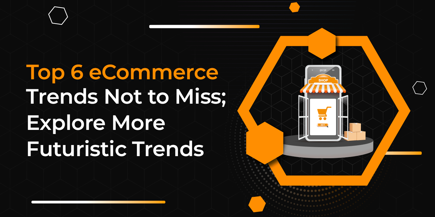 Top 6 eCommerce Trends Not to Miss; Explore More Futuristic Trends