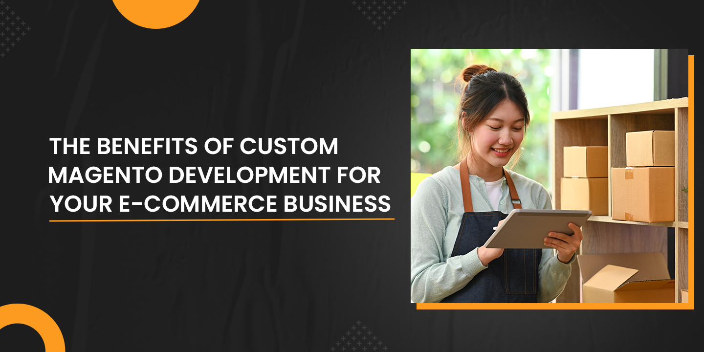 The Benefits Of Custom Magento Development For Your E-commerce Business